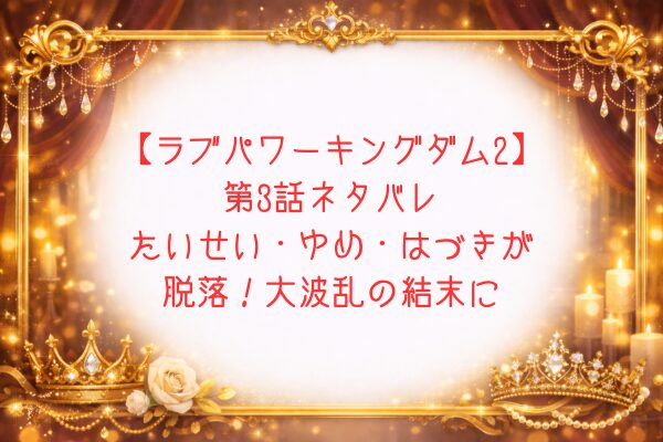 【ラブパワーキングダム2】第3話ネタバレ｜たいせい・ゆめ・はづきが脱落！大波乱の結末に