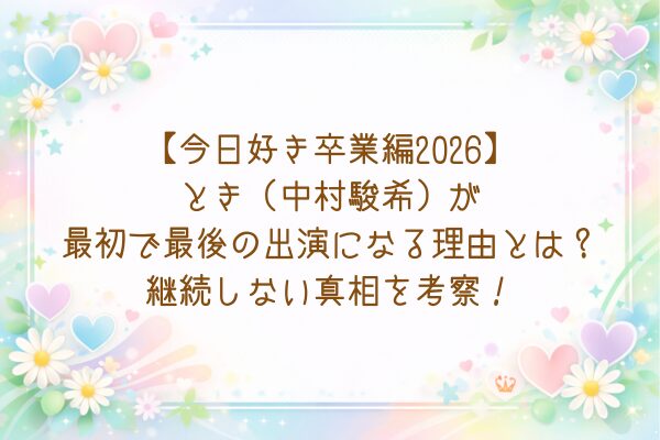 【今日好き卒業編2026】とき（中村駿希）が最初で最後の出演になる理由とは？継続しない真相を考察！