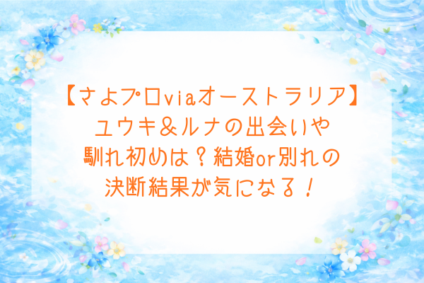 【さよプロviaオーストラリア】ユウキ＆ルナの出会いや馴れ初めは？結婚or別れの決断結果が気になる！
