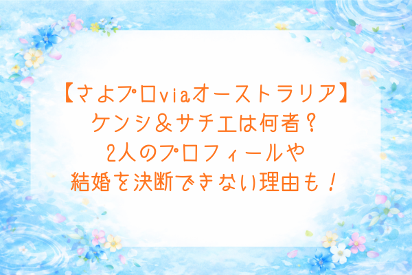 【さよプロviaオーストラリア】ケンシ＆サチエは何者？2人のプロフや結婚を決断できない理由も！