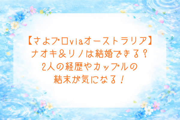 【さよプロviaオーストラリア】ナオキ＆リノは結婚できる？2人の経歴やカップルの結末が気になる！
