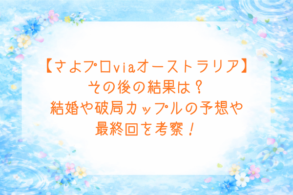 【さよならプロポーズviaオーストラリア】その後の結果は？結婚や破局カップルの予想や最終回を考察！