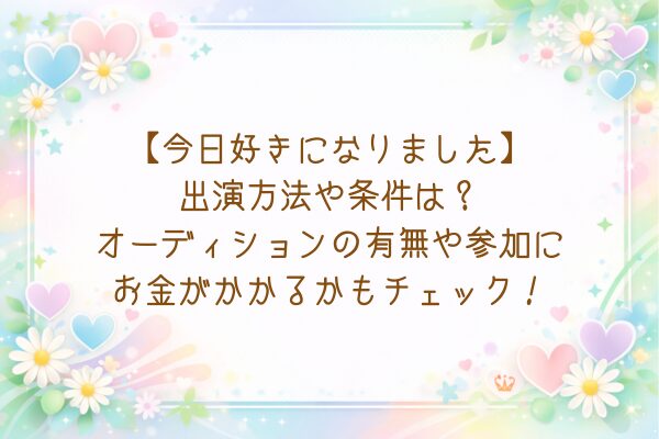 【今日好きになりました】 出演方法や条件は？ オーディションの有無や参加に お金がかかるかもチェック！